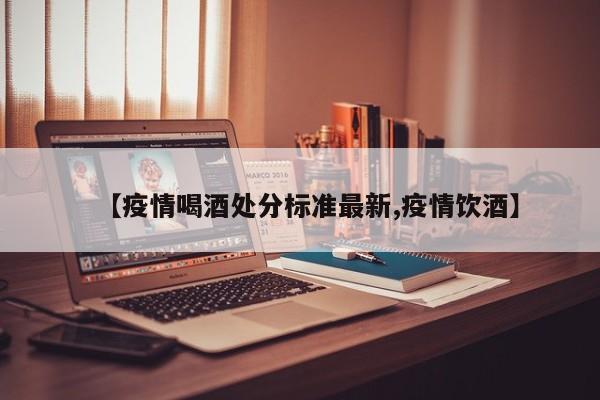【疫情喝酒处分标准最新,疫情饮酒】