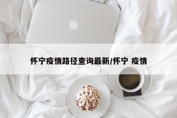 怀宁疫情路径查询最新/怀宁 疫情