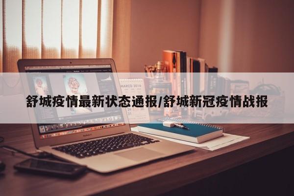 舒城疫情最新状态通报/舒城新冠疫情战报