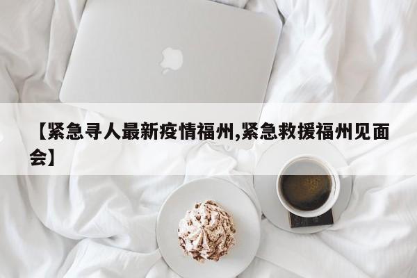 【紧急寻人最新疫情福州,紧急救援福州见面会】