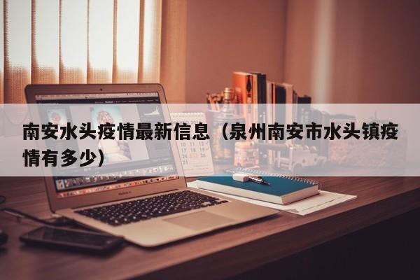 南安水头疫情最新信息（泉州南安市水头镇疫情有多少）