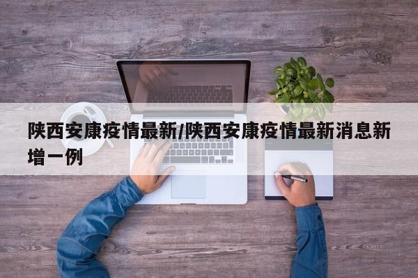 陕西安康疫情最新/陕西安康疫情最新消息新增一例