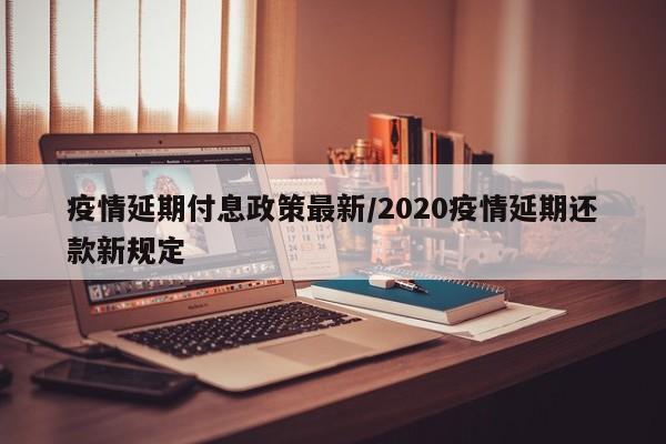 疫情延期付息政策最新/2020疫情延期还款新规定