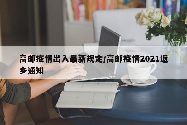 高邮疫情出入最新规定/高邮疫情2021返乡通知