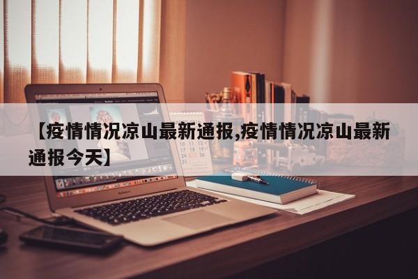 【疫情情况凉山最新通报,疫情情况凉山最新通报今天】