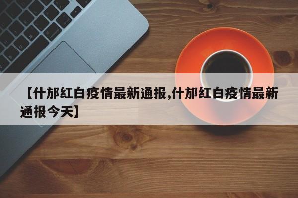 【什邡红白疫情最新通报,什邡红白疫情最新通报今天】
