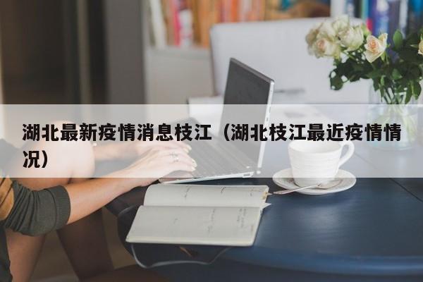 湖北最新疫情消息枝江（湖北枝江最近疫情情况）