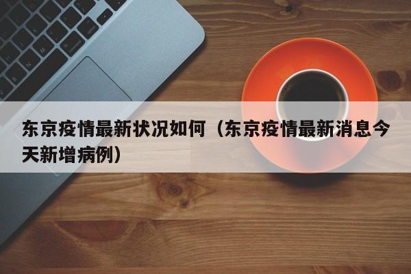 东京疫情最新状况如何（东京疫情最新消息今天新增病例）