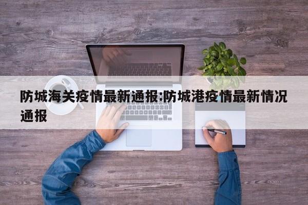 防城海关疫情最新通报:防城港疫情最新情况通报