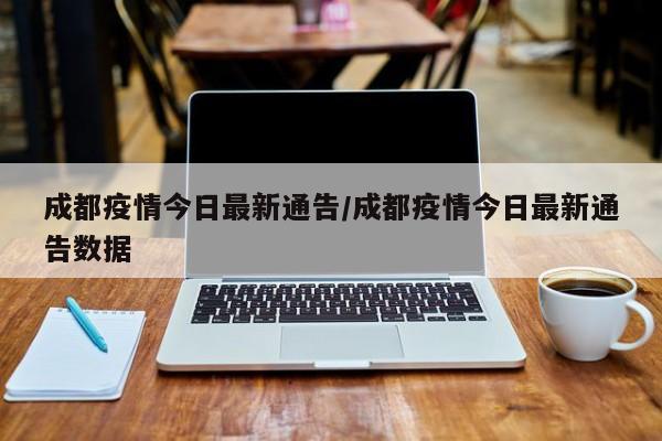 成都疫情今日最新通告/成都疫情今日最新通告数据