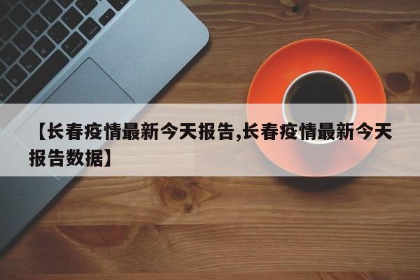 【长春疫情最新今天报告,长春疫情最新今天报告数据】