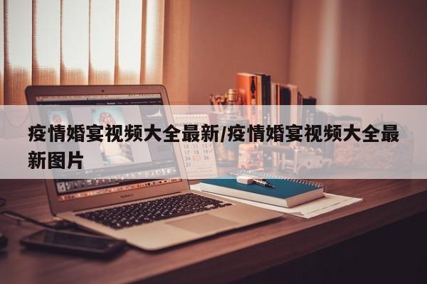 疫情婚宴视频大全最新/疫情婚宴视频大全最新图片